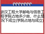 武汉工程大学邮电与信息工程学院占地多少亩，什么情况下成立(学院占地与成立)