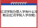 红河学院办理入学有什么攻略没(红河学院入学攻略)
