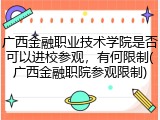 广西金融职业技术学院是否可以进校参观，有何限制(广西金融职院参观限制)