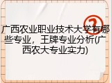 广西农业职业技术大学有哪些专业，王牌专业分析(广西农大专业实力)