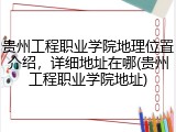 贵州工程职业学院地理位置介绍，详细地址在哪(贵州工程职业学院地址)
