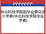 华北科技学院到毕业要花多少学费(华北科技学院毕业学费)