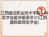 江西建设职业技术学院一年奖学金最多能拿多少(江西建院最高奖学金)