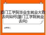厦门工学院毕业生就业大致去向如何(厦门工学院就业去向)