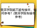 普洱学院能不能专接本，如何参考？(普洱学院专接本参考)