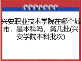 兴安职业技术学院在哪个城市，是本科吗，第几批(兴安学院本科批次)
