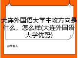 大连外国语大学主攻方向是什么，怎么样(大连外国语大学优势)