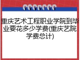重庆艺术工程职业学院到毕业要花多少学费(重庆艺院学费总计)