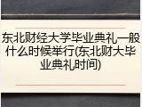 东北财经大学毕业典礼一般什么时候举行(东北财大毕业典礼时间)