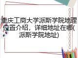 重庆工商大学派斯学院地理位置介绍，详细地址在哪(派斯学院地址)