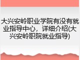 大兴安岭职业学院有没有就业指导中心，详细介绍(大兴安岭职院就业指导)