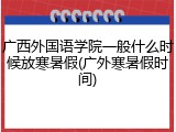 广西外国语学院一般什么时候放寒暑假(广外寒暑假时间)
