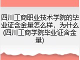 四川工商职业技术学院的毕业证含金量怎么样，为什么(四川工商学院毕业证含金量)