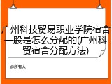 广州科技贸易职业学院宿舍一般是怎么分配的(广州科贸宿舍分配方法)