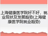 上海健康医学院好不好，就业现状及发展趋势(上海健康医学院就业趋势)