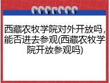 西藏农牧学院对外开放吗，能否进去参观(西藏农牧学院开放参观吗)