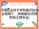 河源职业技术学院最好的专业是哪个，详细阐述(河源职院王牌专业)