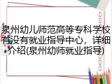 泉州幼儿师范高等专科学校有没有就业指导中心，详细介绍(泉州幼师就业指导)