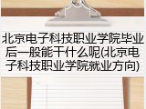 北京电子科技职业学院毕业后一般能干什么呢(北京电子科技职业学院就业方向)