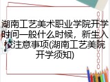 湖南工艺美术职业学院开学时间一般什么时候，新生入校注意事项(湖南工艺美院开学须知)