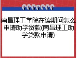 南昌理工学院在读期间怎么申请助学贷款(南昌理工助学贷款申请)