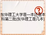 东华理工大学是一本还是本科第二批(东华理工是几本)