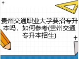 贵州交通职业大学要招专升本吗，如何参考(贵州交通专升本招生)