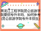 黑龙江工程学院昆仑旅游学院要招专升本吗，如何参考(昆仑旅游学院专升本招生)