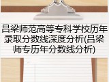 吕梁师范高等专科学校历年录取分数线深度分析(吕梁师专历年分数线分析)