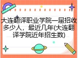 大连翻译职业学院一届招收多少人，最近几年(大连翻译学院近年招生数)