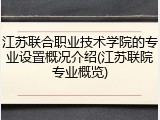 江苏联合职业技术学院的专业设置概况介绍(江苏联院专业概览)