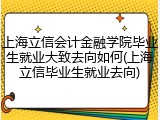 上海立信会计金融学院毕业生就业大致去向如何(上海立信毕业生就业去向)
