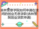 吉林警察学院如何申请在读间的创业无息贷款(吉林警院创业贷款申请)