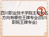 四川职业技术学院主攻什么方向有哪些王牌专业(四川职院王牌专业)