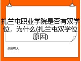 扎兰屯职业学院是否有双学位，为什么(扎兰屯双学位原因)