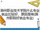 滁州职业技术学院什么专业就业比较好，原因是啥(滁州职院好就业专业)