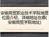 安徽商贸职业技术学院地理位置介绍，详细地址在哪(安徽商贸学院地址)