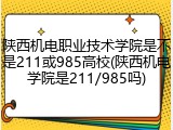 陕西机电职业技术学院是不是211或985高校(陕西机电学院是211/985吗)