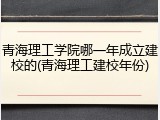 青海理工学院哪一年成立建校的(青海理工建校年份)