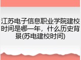 江苏电子信息职业学院建校时间是哪一年，什么历史背景(苏电建校时间)