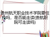 贵州航天职业技术学院要住校吗，是否能走读(贵航职院可走读吗)