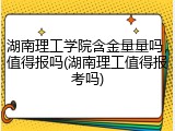 湖南理工学院含金量量吗，值得报吗(湖南理工值得报考吗)