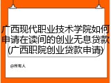广西现代职业技术学院如何申请在读间的创业无息贷款(广西职院创业贷款申请)