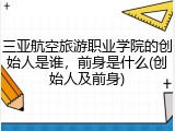 三亚航空旅游职业学院的创始人是谁，前身是什么(创始人及前身)