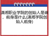 潇湘职业学院的创始人是谁，前身是什么(潇湘学院创始人前身)