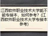江西软件职业技术大学能不能专接本，如何参考？(江西软件职业技术大学专接本参考)