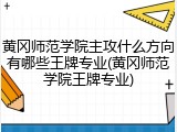 黄冈师范学院主攻什么方向有哪些王牌专业(黄冈师范学院王牌专业)