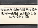 长春医学高等专科学校报名时间一般是什么时候(长春医专报名时间)