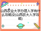 山西农业大学办理入学有什么攻略没(山西农大入学攻略)