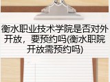 衡水职业技术学院是否对外开放，要预约吗(衡水职院开放需预约吗)